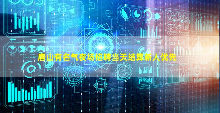 唐山有名气夜场招聘当天结算新人优先